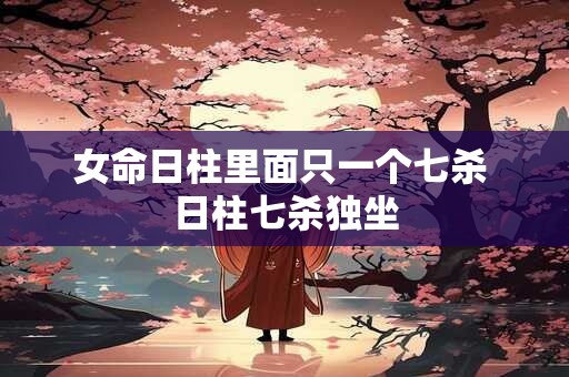 女命日柱里面只一个七杀 日柱七杀独坐