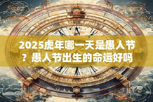 详细阅读:2025虎年哪一天是愚人节?愚人节出生的命运好吗 2025虎年哪一天是愚人节?愚人节出生的命运好吗