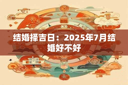 结婚择吉日：2025年7月结婚好不好