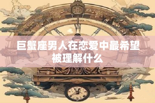 巨蟹座男人在恋爱中最希望被理解什么