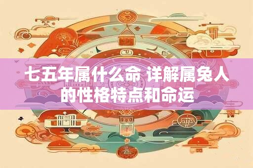 七五年属什么命 详解属兔人的性格特点和命运
