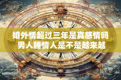婚外情超过三年是真感情吗 男人睡情人是不是越来越有感情