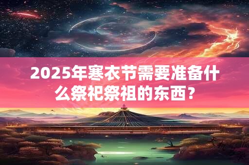 2025年寒衣节需要准备什么祭祀祭祖的东西？