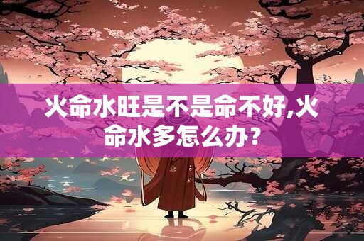 火命水旺是不是命不好,火命水多怎么办？