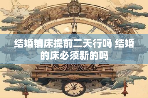 结婚铺床提前二天行吗 结婚的床必须新的吗