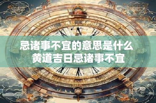 忌诸事不宜的意思是什么 黄道吉日忌诸事不宜