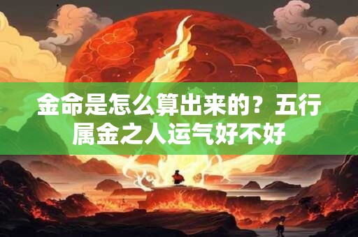 金命是怎么算出来的？五行属金之人运气好不好