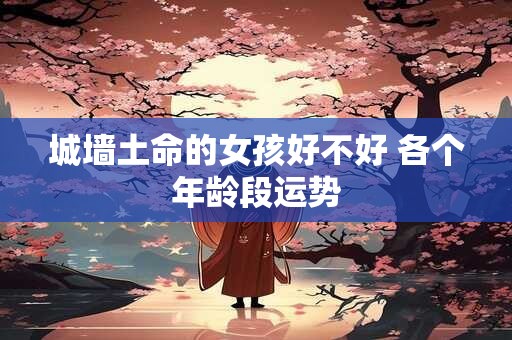城墙土命的女孩好不好 各个年龄段运势