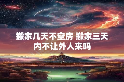 搬家几天不空房 搬家三天内不让外人来吗