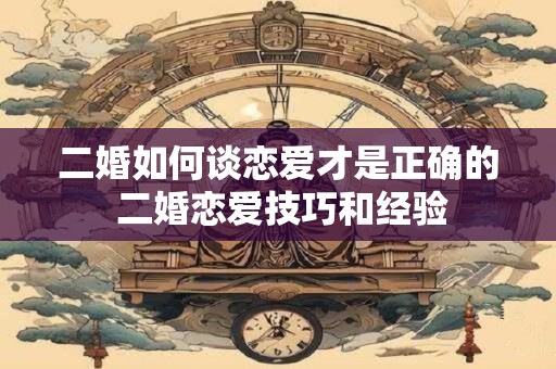 二婚如何谈恋爱才是正确的 二婚恋爱技巧和经验