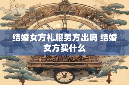 结婚女方礼服男方出吗 结婚女方买什么