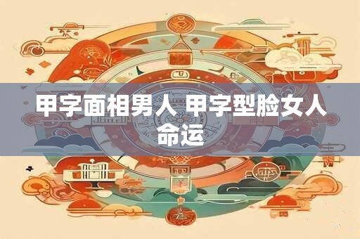 详细阅读:甲字面相男人 甲字型脸女人命运 甲字面相男人 甲字型脸女人命运
