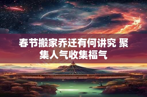 春节搬家乔迁有何讲究 聚集人气收集福气