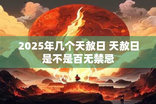 2025年几个天赦日 天赦日是不是百无禁忌