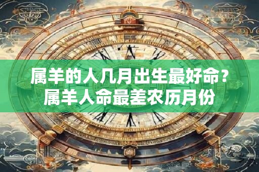 属羊的人几月出生最好命？属羊人命最差农历月份