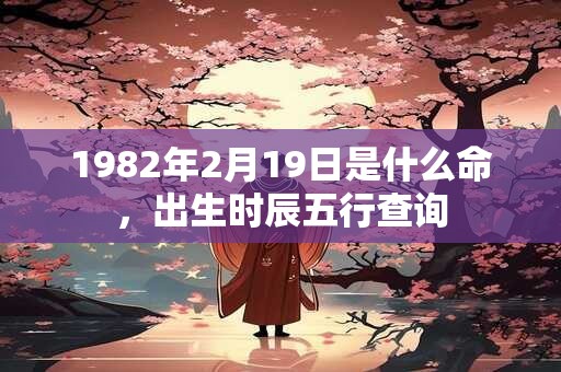 1982年2月19日是什么命，出生时辰五行查询