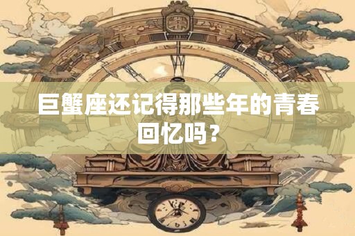 巨蟹座还记得那些年的青春回忆吗？