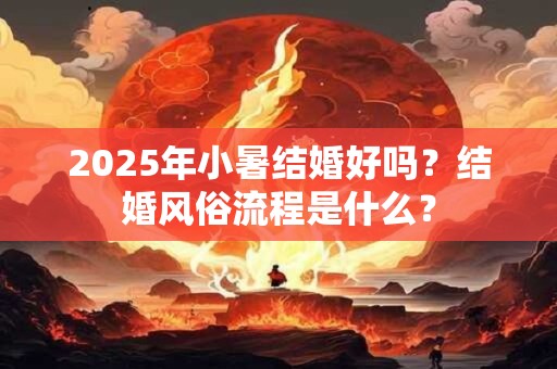 2025年小暑结婚好吗？结婚风俗流程是什么？