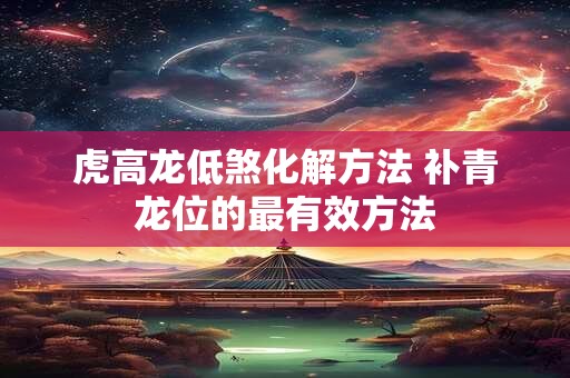 虎高龙低煞化解方法 补青龙位的最有效方法