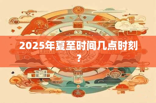 2025年夏至时间几点时刻？