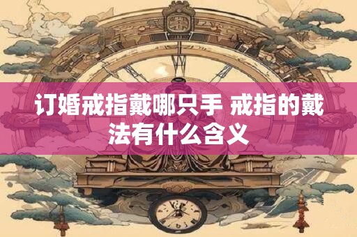 订婚戒指戴哪只手 戒指的戴法有什么含义