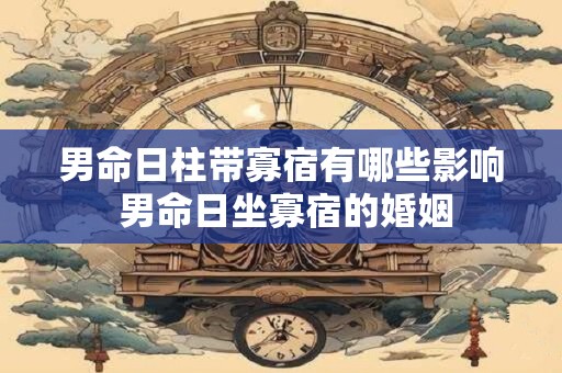 男命日柱带寡宿有哪些影响 男命日坐寡宿的婚姻