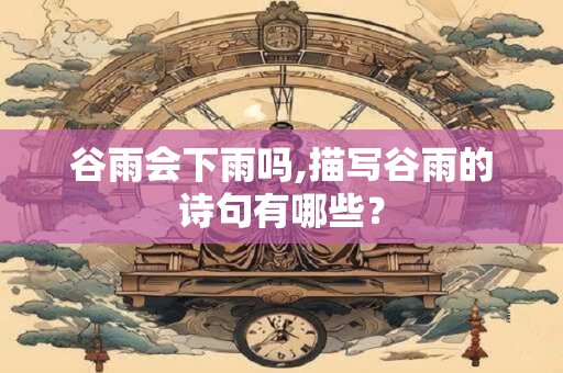 谷雨会下雨吗,描写谷雨的诗句有哪些？
