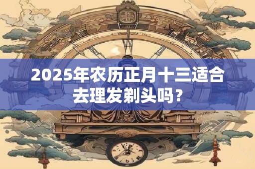 详细阅读:2025年农历正月十三适合去理发剃头吗? 2025年农历正月十三适合去理发剃头吗?