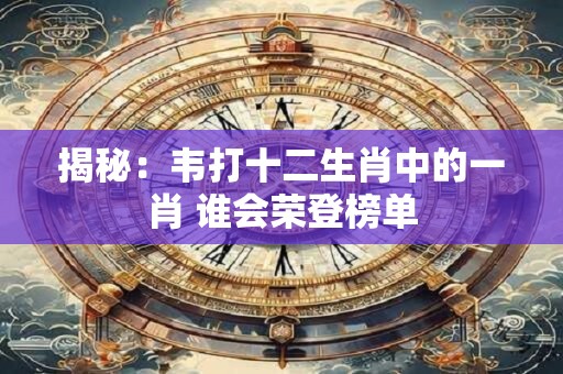 揭秘：韦打十二生肖中的一肖 谁会荣登榜单