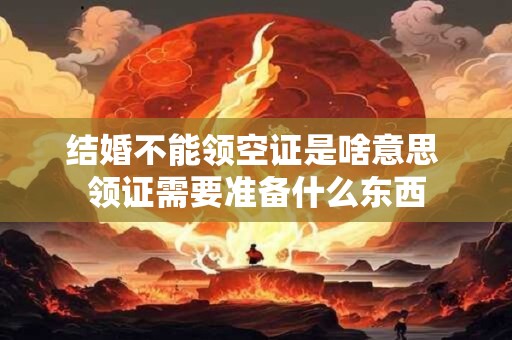详细阅读:结婚不能领空证是啥意思 领证需要准备什么东西 结婚不能领空证是啥意思 领证需要准备什么东西