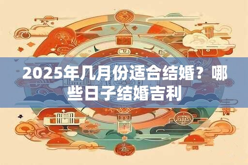 2025年几月份适合结婚？哪些日子结婚吉利