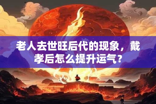 老人去世旺后代的现象，戴孝后怎么提升运气？