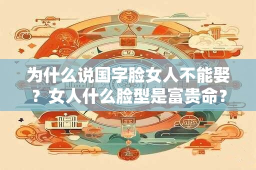 为什么说国字脸女人不能娶？女人什么脸型是富贵命？