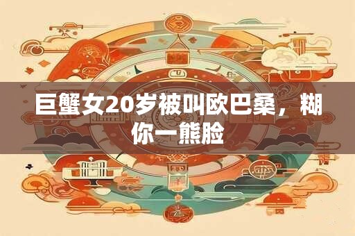 巨蟹女20岁被叫欧巴桑，糊你一熊脸