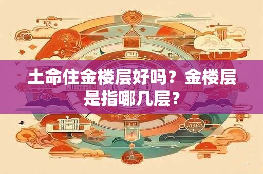 土命住金楼层好吗？金楼层是指哪几层？