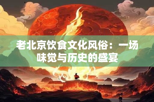 老北京饮食文化风俗：一场味觉与历史的盛宴