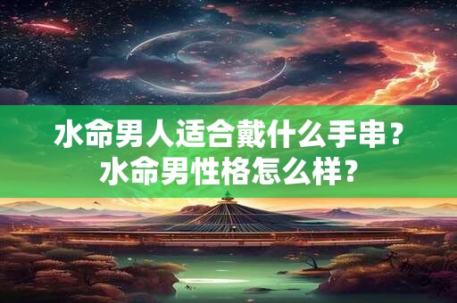 水命男人适合戴什么手串？水命男性格怎么样？