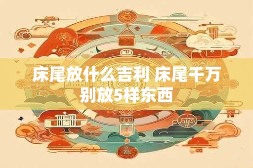 床尾放什么吉利 床尾千万别放5样东西