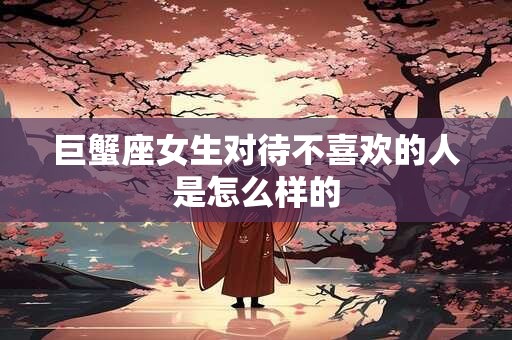 巨蟹座女生对待不喜欢的人是怎么样的
