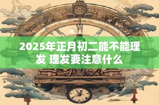 详细阅读:2025年正月初二能不能理发 理发要注意什么 2025年正月初二能不能理发 理发要注意什么