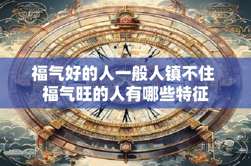 福气好的人一般人镇不住 福气旺的人有哪些特征