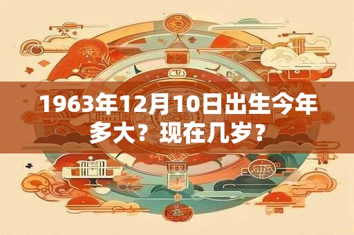 1963年12月10日出生今年多大？现在几岁？