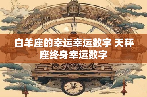 白羊座的幸运幸运数字 天秤座终身幸运数字