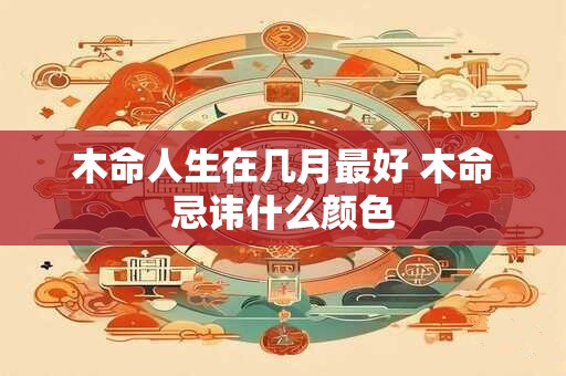 木命人生在几月最好 木命忌讳什么颜色