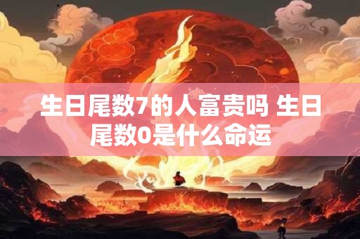 生日尾数7的人富贵吗 生日尾数0是什么命运