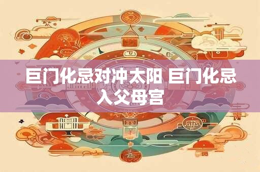 巨门化忌对冲太阳 巨门化忌入父母宫