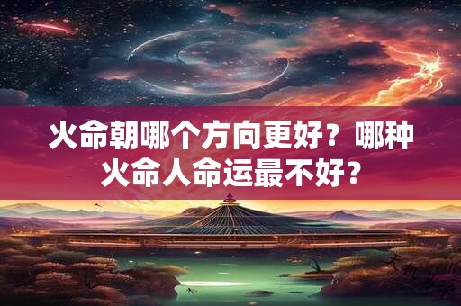 火命朝哪个方向更好？哪种火命人命运最不好？