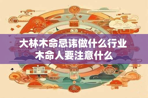 大林木命忌讳做什么行业 木命人要注意什么