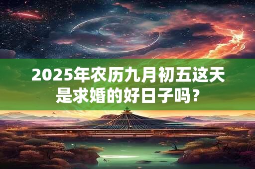 2025年农历九月初五这天是求婚的好日子吗？