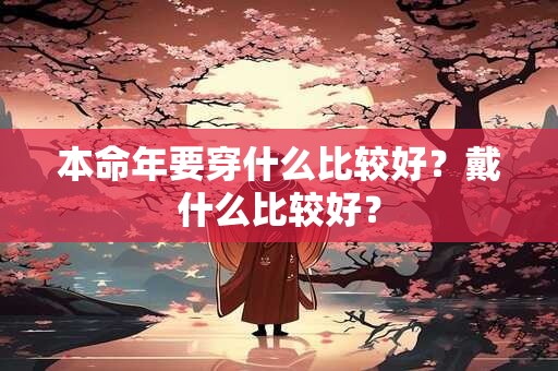 本命年要穿什么比较好？戴什么比较好？